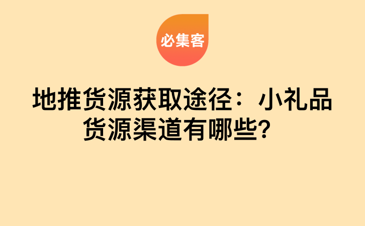 地推货源获取途径：小礼品货源渠道有哪些？-云推网创项目库