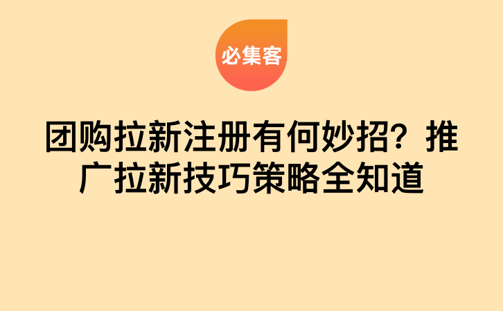 团购拉新注册有何妙招？推广拉新技巧策略全知道-云推网创项目库