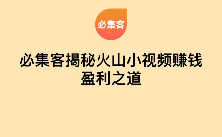 必集客揭秘火山小视频赚钱盈利之道-云推网创项目库