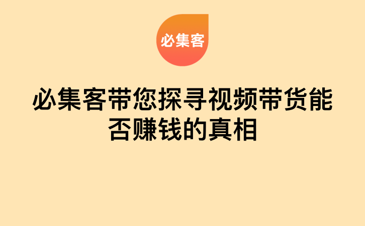 必集客带您探寻视频带货能否赚钱的真相-云推网创项目库